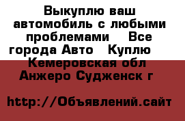 Выкуплю ваш автомобиль с любыми проблемами. - Все города Авто » Куплю   . Кемеровская обл.,Анжеро-Судженск г.